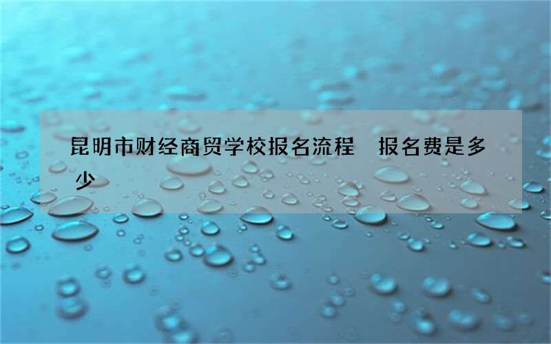 昆明市财经商贸学校报名流程 报名费是多少